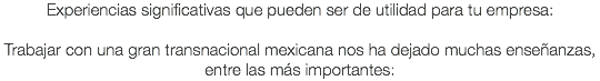 Experiencias significativas que pueden ser de utilidad para tu empresa: Trabajar con una gran transnacional mexicana nos ha dejado muchas enseñanzas,
entre las más importantes: