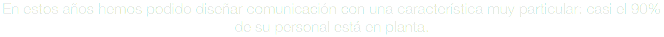 En estos años hemos podido diseñar comunicación con una característica muy particular: casi el 90% de su personal está en planta.